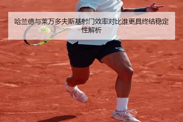 哈兰德与莱万多夫斯基射门效率对比谁更具终结稳定性解析