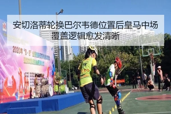安切洛蒂轮换巴尔韦德位置后皇马中场覆盖逻辑愈发清晰