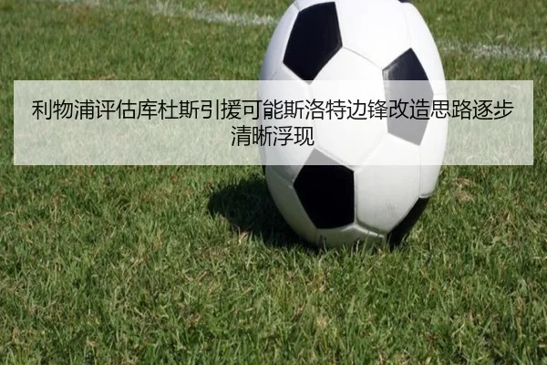 利物浦评估库杜斯引援可能斯洛特边锋改造思路逐步清晰浮现