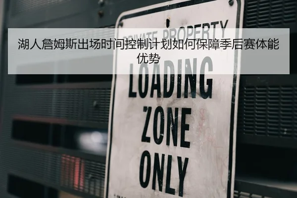 湖人詹姆斯出场时间控制计划如何保障季后赛体能优势