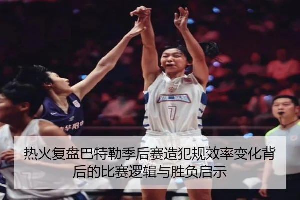 热火复盘巴特勒季后赛造犯规效率变化背后的比赛逻辑与胜负启示