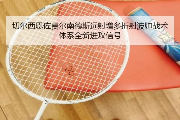 切尔西恩佐费尔南德斯远射增多折射波帅战术体系全新进攻信号