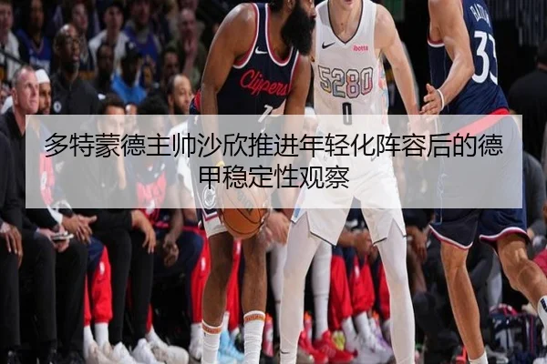 多特蒙德主帅沙欣推进年轻化阵容后的德甲稳定性观察