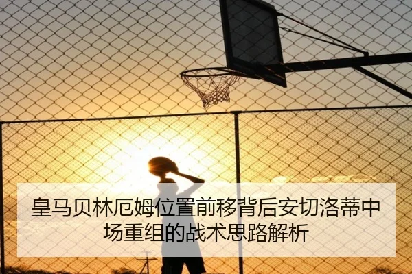 皇马贝林厄姆位置前移背后安切洛蒂中场重组的战术思路解析