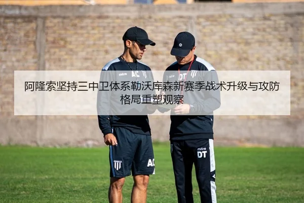 阿隆索坚持三中卫体系勒沃库森新赛季战术升级与攻防格局重塑观察