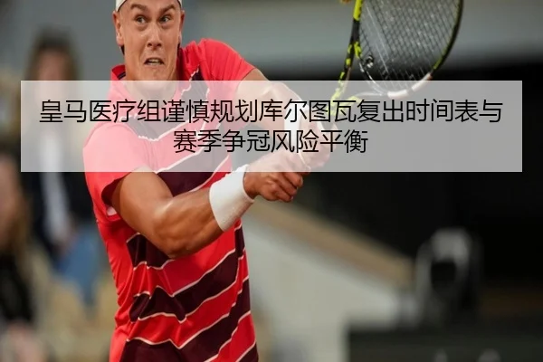 皇马医疗组谨慎规划库尔图瓦复出时间表与赛季争冠风险平衡