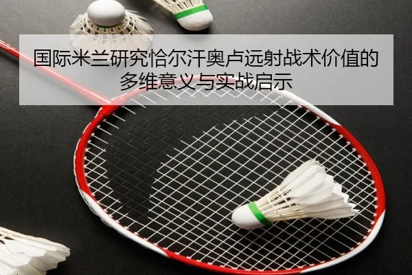 国际米兰研究恰尔汗奥卢远射战术价值的多维意义与实战启示