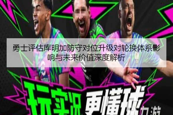 勇士评估库明加防守对位升级对轮换体系影响与未来价值深度解析