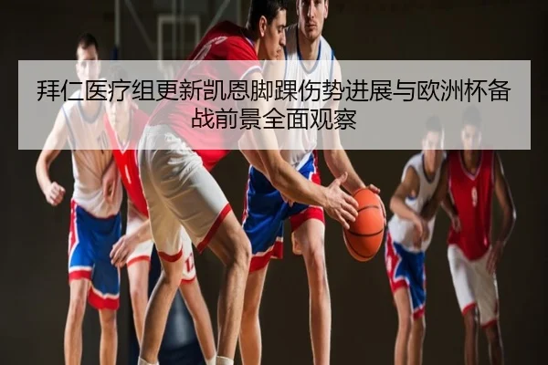 拜仁医疗组更新凯恩脚踝伤势进展与欧洲杯备战前景全面观察