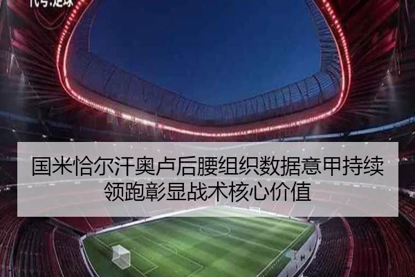 国米恰尔汗奥卢后腰组织数据意甲持续领跑彰显战术核心价值